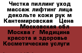 Чистка,пиллинг,уход,массаж-лифтинг лица,декольте,кожи рук м.Кантемировская › Цена ­ 250 - Московская обл., Москва г. Медицина, красота и здоровье » Косметические услуги   